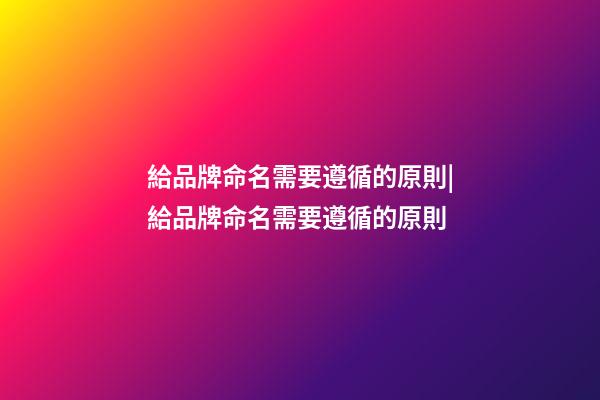 給品牌命名需要遵循的原則|給品牌命名需要遵循的原則-第1張-商標起名-玄機派